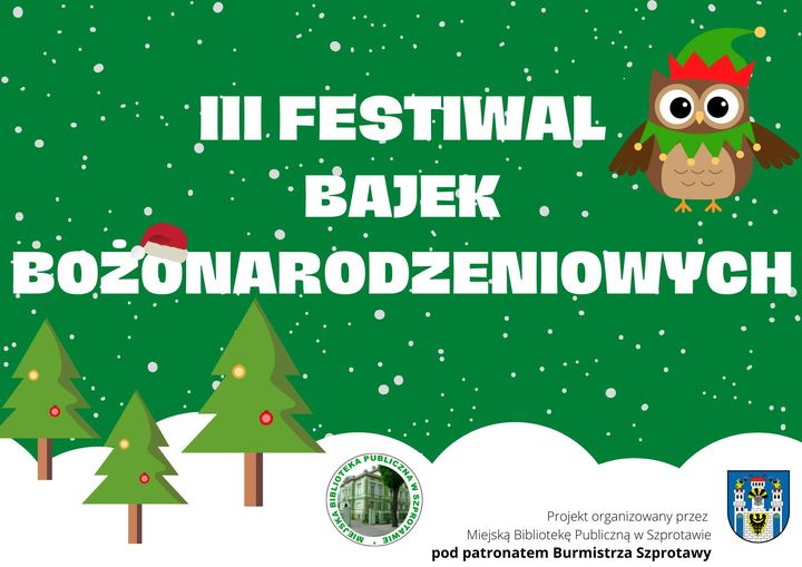 plakat z napisem III festiwal bajek bożonarodzeniowych, na dole logo biblioteki, herb Szprotawy i napis projekt organizowany przez Miejską Bibliotekę Publiczną w Szprotawie pod patronatem Burmistrza Szprotawy, całość na zielonym tle, grafika sowy w czapce i choinek oraz śniegu