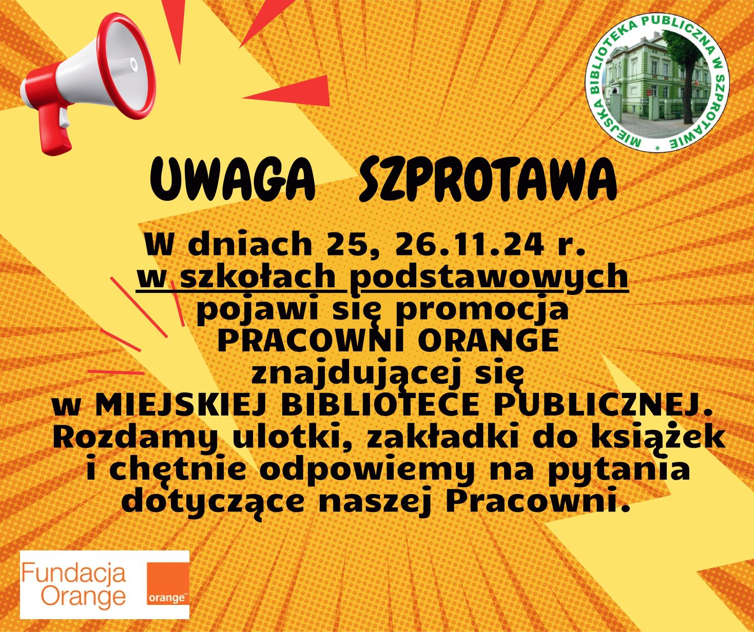 ogłoszenie uwaga szprotawa w dniach 25 26.11.24.4. w szkołach podstawowych pojawi się promocja pracowni orange znajdującej się w miejskiej bibliotece publicznej. rozdamy ulotki zakładki do książek i chętnie odpowiemy na pytania dotyczące naszej pracowni, na górze logo biblioteki, na dole logo fundacji orange