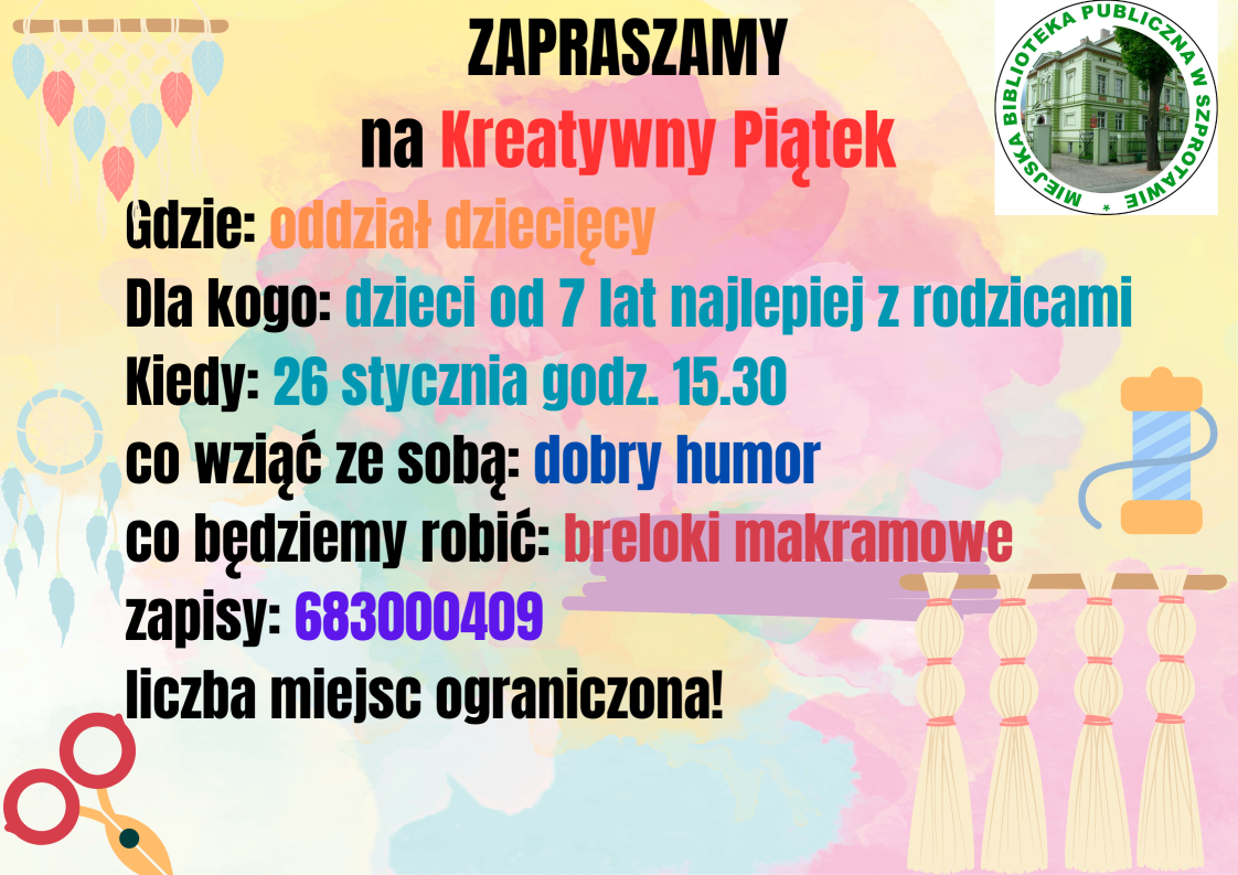 ogłoszenie zapraszamy na kreatywny piątek. gdzie: oddział dziecięcy, dla kogo: dzieci od 7 lat najlepiej z rodzicami, kiedy: 26 stycznia godz. 15.30, co wziąć ze sobą: dobry humor, co będziemy robić: breloki makramowe, zapisy: 683000409, liczba miejsc ograniczona! na górze logo biblioteki