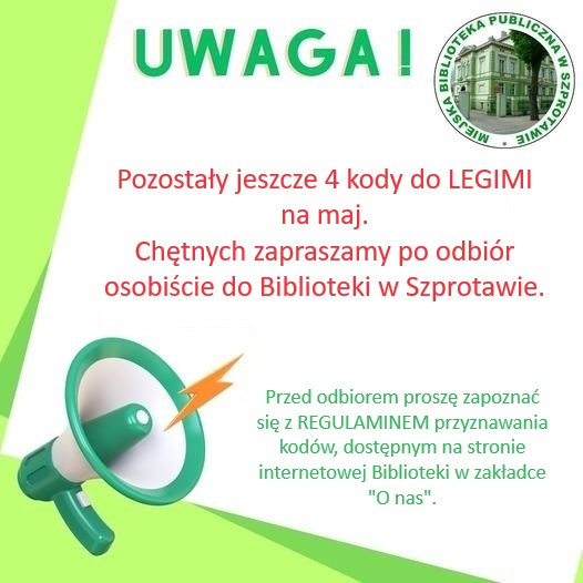ogłoszenie Uwaga pozostały jeszcze 4 kody do Legimi na maj. chętnych zapraszamy po odbiór osobiście do biblioteki w szprotawie. przed odbiorem proszę zapoznać się z regulaminem przyznawania kodów dostępnym na stronie internetowej biblioteki w zakładce o nas. na górze logo biblioteki, na dole megafon