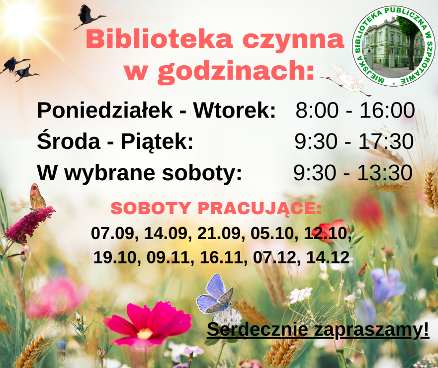 ogłoszenie z napisem biblioteka czynna w godzinach poniedziałek wtorek od 8 do 16 środa piątek od 9.30 do 17.30 w wybrane soboty od 9.30 do 13.30 soboty pracujące 07.09 14.09 21.09 05.10 12.10 19.10, 09.11, 16.11, 07.12, 14.12 serdecznie zapraszamy, na kwiatowym tle, w prawym rogu logo biblioteki