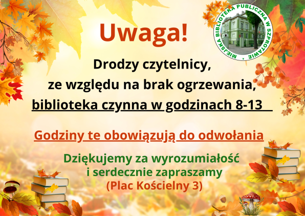 ogłoszenie uwaga! drodzy czytelnicy, ze względu na brak ogrzewania, biblioteka czynna w godzinach 8-13 godziny te obowiązują do odwołania. dziękujemy za wyrozumiałość i serdecznie zapraszamy plac kościelny 3, po prawej logo biblioteki, całość na jesiennym tle