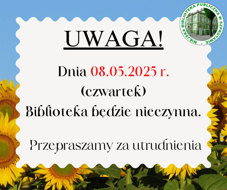 ogłoszenie z napisem uwaga! dnia 08.05.2025 r. (czwartek) biblioteka będzie nieczynna. przepraszamy za utrudnienia. w prawym górnym rogu logo biblioteki, całość w ramce w słoneczniki