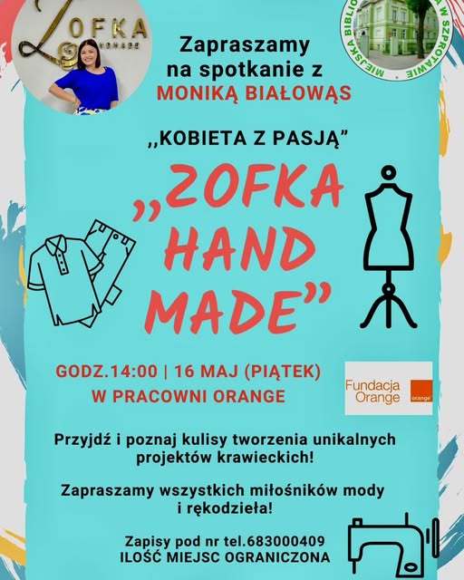 ogłoszenie z napisem Zapraszamy na spotkanie z Moniką Białowąs Kobieta z pasją Zofka hand made godz. 14:00 16 maj piątek w pracowni orange. przyjdź i poznaj kulisy tworzenia unikalnych projektów krawieckich! zapraszamy wszystkich miłośników mody i rękodzieła. zapisy pod nr tel. 683000409 ilość miejsc ograniczona, po prawej logo biblioteki i fundacji orange, po lewej zdjęciekrawcowej 