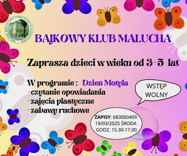 14 III 2025 ogłoszenie z napisem bajkowy klub malucha zaprasza dzieci w wieku 3-5 lat w programie dzień motyla czytanie opowiadania zajęcia plastyczne zabawy ruchowe  wstep wolny zapisy 683000409 19 03 2025 środa godz. 15.30-17.00, dookoła grafiki motyli, po lewej logo biblioteki