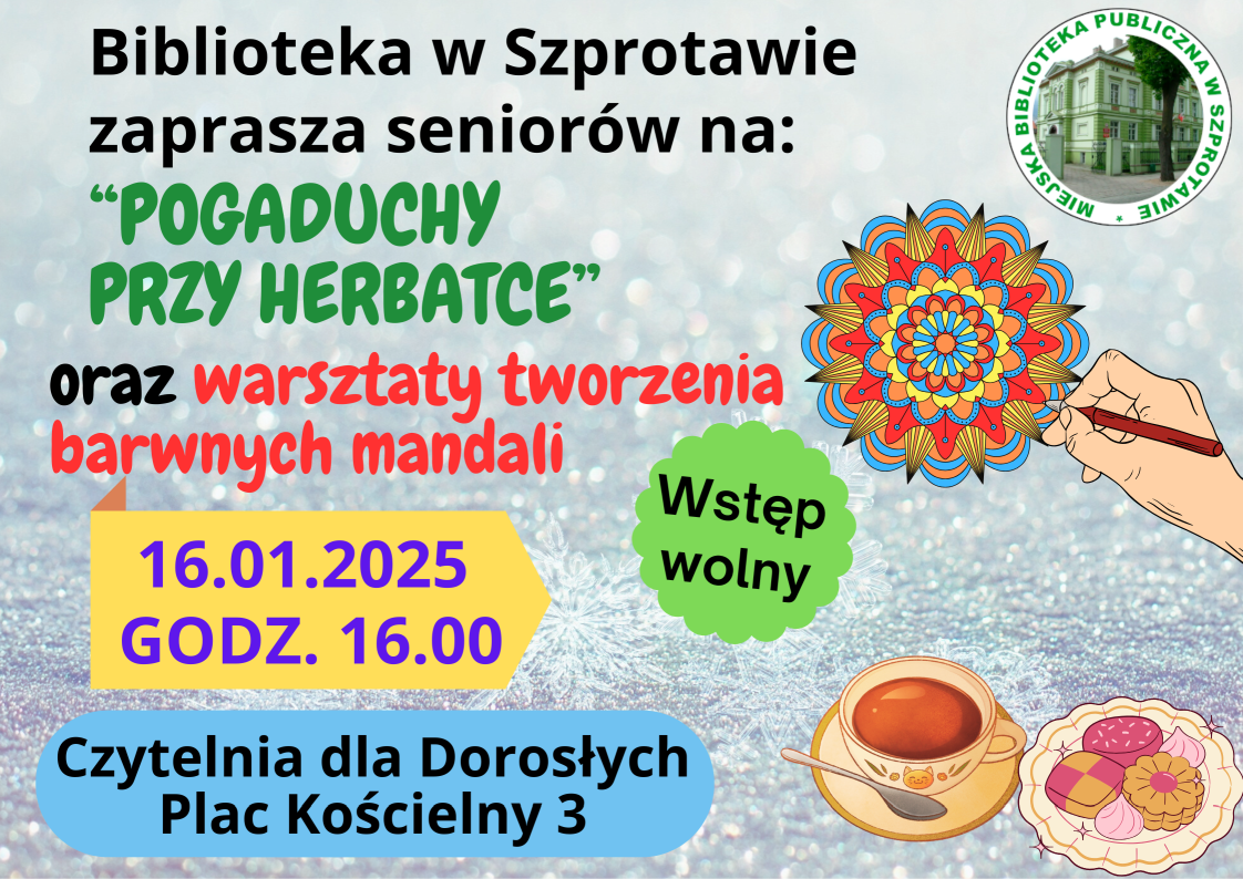 ogłoszenie biblioteka w szprotawie zaprasza seniorów na pogaduchy przy herbatce oraz warsztaty tworzenia barwnych mandali 16.01.2025  godz. 16.00 czytelnia dla dorosłych plac kościelny 3 wstęp wolny, po prawej logo biblioteki, poniżej grafika mandali i ręki z długopisem oraz filiżanka herbaty i talerz ciastek