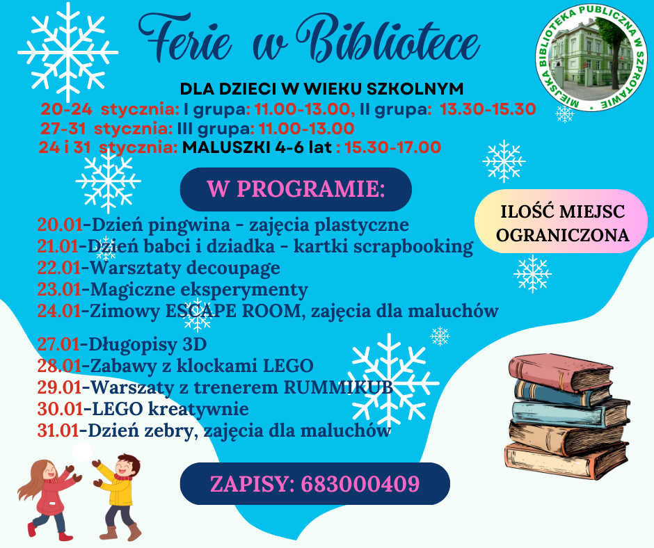 ogłoszenie ferie zimowe dla dzieci w wieku szkolnym 20-24 stycznia I grupa 11:00-13.00, II grupa 13:30-15:30, 27-31 stycznia III grupa 11:00-13:00, 24 i 31 stycznia mluszki 4-6 lat 15:30-17:00. w programie 20.01 dzień pingwina - zajęcia plastyczne, 21.01 dzień babci i dziadka - kartki scrapbooking, 22.01 warsztaty decoupage, 23.01. zimowy escape room, zajęcia dla maluchów, 27.01 długopisy 3D, 28.01 zabawy z klockami LEGO, 29.01 warsztaty z trenerem RUMMIKUB, 30.01 LEGO kreatywnie, 31.01. dzień zebry, zajęcia dla maluchów, zapisy 683000409, ilość miejsc ograniczona, po prawej logo biblioteki, dookoła płatki śniegu, dzieci i książki