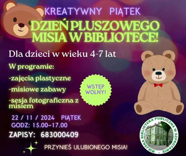 ogłoszenie kreatywny piątek dzień pluszowego misia w bibliotece dla dzieci w wieku 4-7 lat. w programie zajęcie plastyczne, misiowe zabawy, sesja fotograficzna z misiem. 22.11.2024 piątek godz. 15.00-17.00 zapisy 683000409 przynieś ulubionego misia! wstęp wolny! na dole logo biblioteki, po lewej i prawej grafiki pluszowych misiów