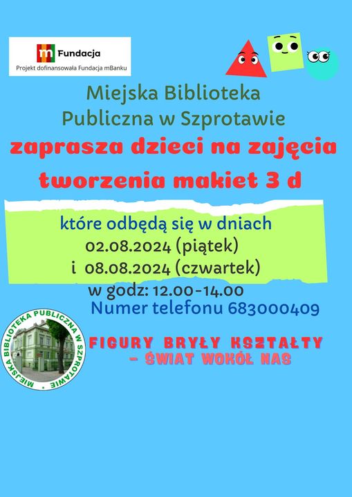 ogłoszenie miejska biblioteka publiczna w szprotawie zaprasza dzieci na zajęcia tworzenia makiet 3D które odbędą się w dniach 02.08.2024 piątek i 08.08.2024 czwartek w godz. 12.00 14.00 numer telefonu 683000409 figury bryły kształty świat wokół nas, na górze logo fundacji mbanku z napisem projekt dofinansowała fundacja mbanku, na dole logo biblioteki